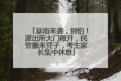 暴雨来袭，别怕！派出所大门敞开，民警搬来凳子，考生家长集中休息