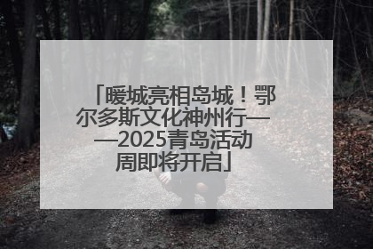 暖城亮相岛城！鄂尔多斯文化神州行——2025青岛活动周即将开启