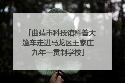 曲靖市科技馆科普大篷车走进马龙区王家庄九年一贯制学校