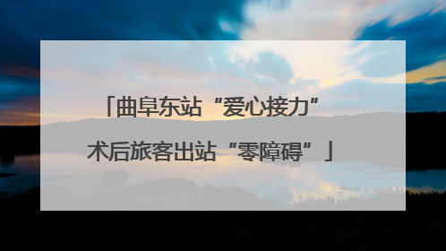 曲阜东站“爱心接力” 术后旅客出站“零障碍”