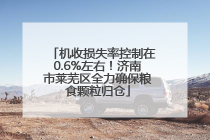 机收损失率控制在0.6%左右！济南市莱芜区全力确保粮食颗粒归仓