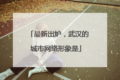 最新出炉，武汉的城市网络形象是