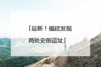 最新！福建发现两处史前遗址