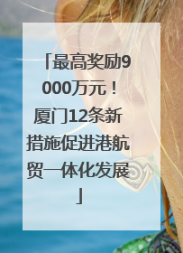 最高奖励9000万元！厦门12条新措施促进港航贸一体化发展