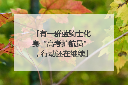 有一群蓝骑士化身“高考护航员”，行动还在继续