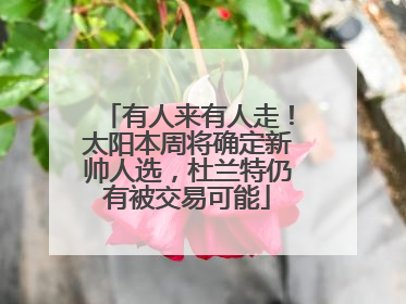 有人来有人走！太阳本周将确定新帅人选，杜兰特仍有被交易可能