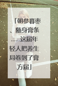 朝参暮枣、随身膏条……这届年轻人把养生局卷到了膏方届