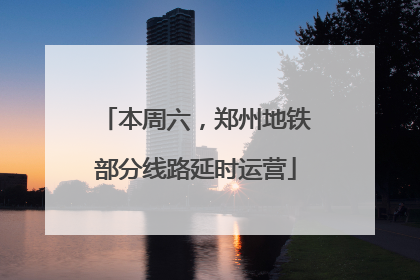 本周六，郑州地铁部分线路延时运营