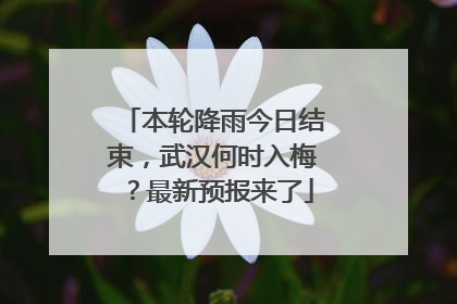 本轮降雨今日结束，武汉何时入梅？最新预报来了