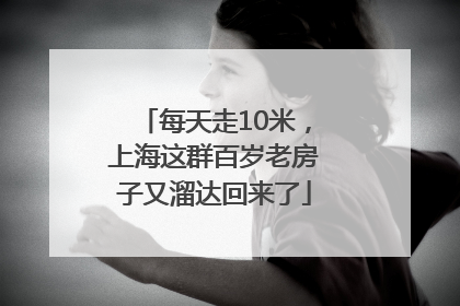 每天走10米，上海这群百岁老房子又溜达回来了