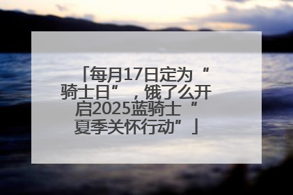 每月17日定为“骑士日”，饿了么开启2025蓝骑士“夏季关怀行动”