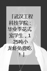 武汉工程科技学院：毕业季花式宠学生，1.25吨小龙虾免费吃！