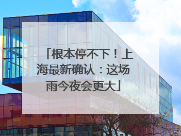 根本停不下！上海最新确认：这场雨今夜会更大