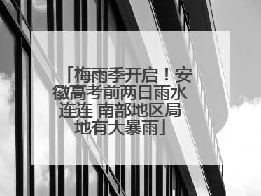 梅雨季开启！安徽高考前两日雨水连连 南部地区局地有大暴雨