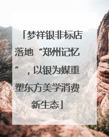 梦祥银非标店落地“郑州记忆”，以银为媒重塑东方美学消费新生态