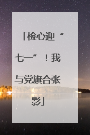 检心迎“七一”！我与党旗合张影