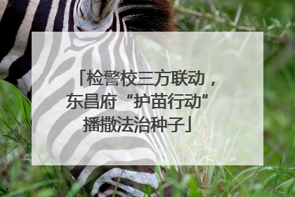 检警校三方联动，东昌府“护苗行动”播撒法治种子