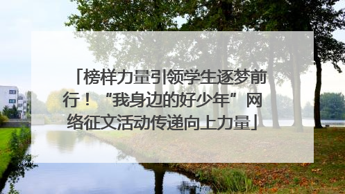 榜样力量引领学生逐梦前行！“我身边的好少年”网络征文活动传递向上力量