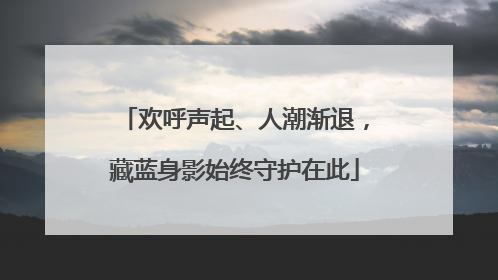 欢呼声起、人潮渐退，藏蓝身影始终守护在此