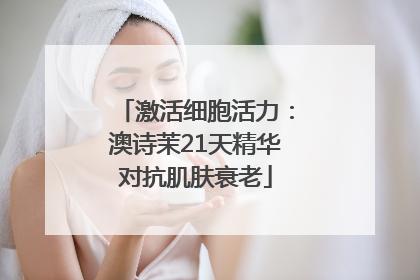 激活细胞活力：澳诗茉21天精华对抗肌肤衰老