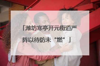 潍坊寒亭开元街道严阵以待防未“燃”