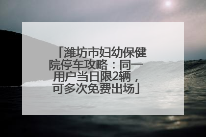 潍坊市妇幼保健院停车攻略：同一用户当日限2辆，可多次免费出场