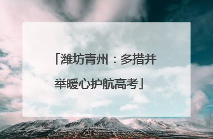 潍坊青州：多措并举暖心护航高考