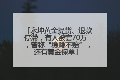 永坤黄金提货、退款停滞，有人被套70万，曾称“稳赚不赔”，还有黄金保单