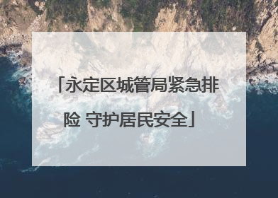 永定区城管局紧急排险 守护居民安全