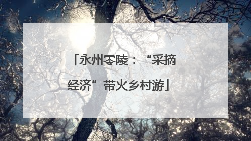永州零陵：“采摘经济”带火乡村游