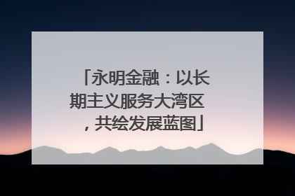 永明金融：以长期主义服务大湾区，共绘发展蓝图