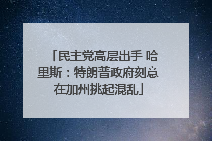 民主党高层出手 哈里斯：特朗普政府刻意在加州挑起混乱