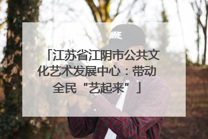 江苏省江阴市公共文化艺术发展中心：带动全民“艺起来”