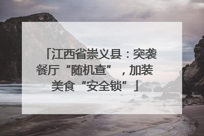 江西省崇义县：突袭餐厅“随机查”，加装美食“安全锁”