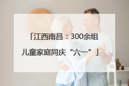江西南昌：300余组儿童家庭同庆“六一”