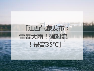 江西气象发布：雷暴大雨！强对流！最高35℃