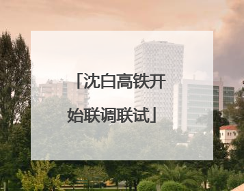 沈白高铁开始联调联试