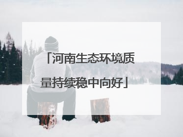 河南生态环境质量持续稳中向好