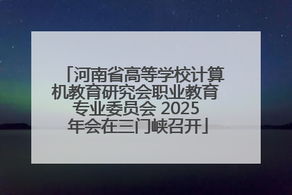 河南省高等学校计算机教育研究会职业教育专业委员会 2025 年会在三门峡召开