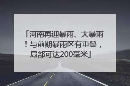 河南再迎暴雨、大暴雨！与前期暴雨区有重叠，局部可达200毫米
