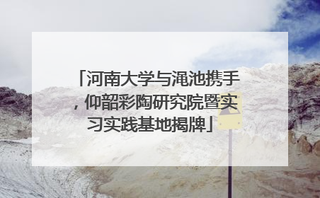 河南大学与渑池携手，仰韶彩陶研究院暨实习实践基地揭牌