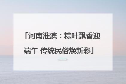 河南淮滨：粽叶飘香迎端午 传统民俗焕新彩