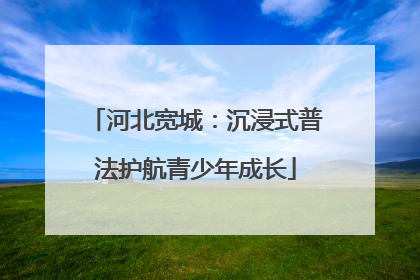 河北宽城：沉浸式普法护航青少年成长