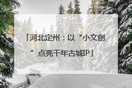 河北定州：以“小文创”点亮千年古城IP