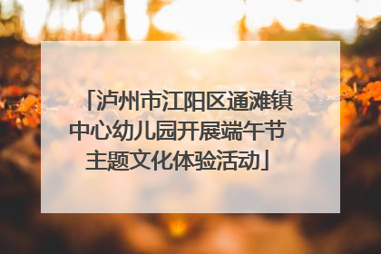 泸州市江阳区通滩镇中心幼儿园开展端午节主题文化体验活动