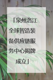 泉州洛江全球智造装备供应链服务中心揭牌成立
