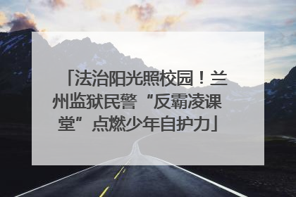 法治阳光照校园！兰州监狱民警“反霸凌课堂”点燃少年自护力