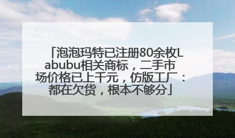 泡泡玛特已注册80余枚Labubu相关商标，二手市场价格已上千元，仿版工厂：都在欠货，根本不够分