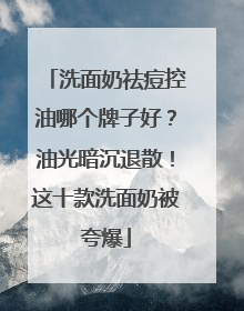 洗面奶祛痘控油哪个牌子好？油光暗沉退散！这十款洗面奶被夸爆
