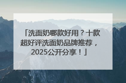 洗面奶哪款好用？十款超好评洗面奶品牌推荐，2025公开分享！